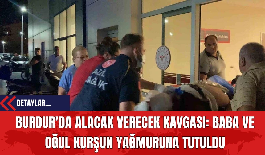 Burdur'da Alacak Verecek Kavgası: Baba ve Oğul Kurşun Yağmuruna Tutuldu