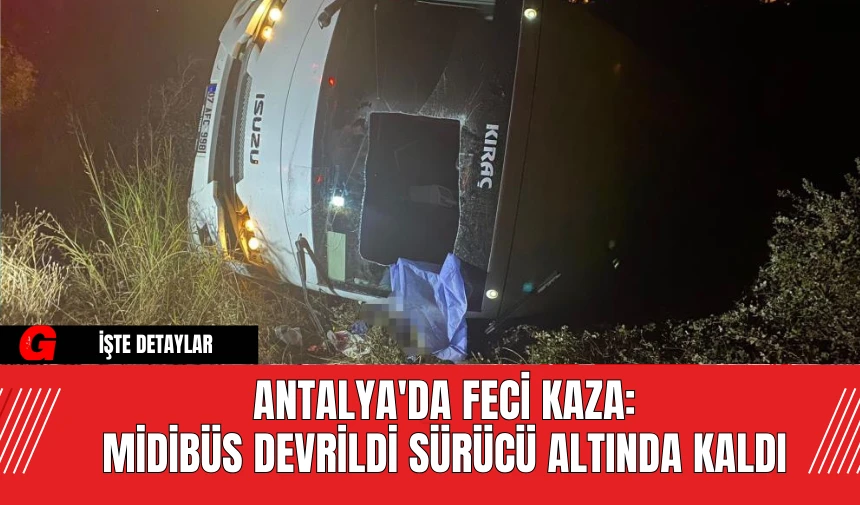 Antalya'da Feci Kaza: Midibüs Devrildi Sürücü Altında Kaldı