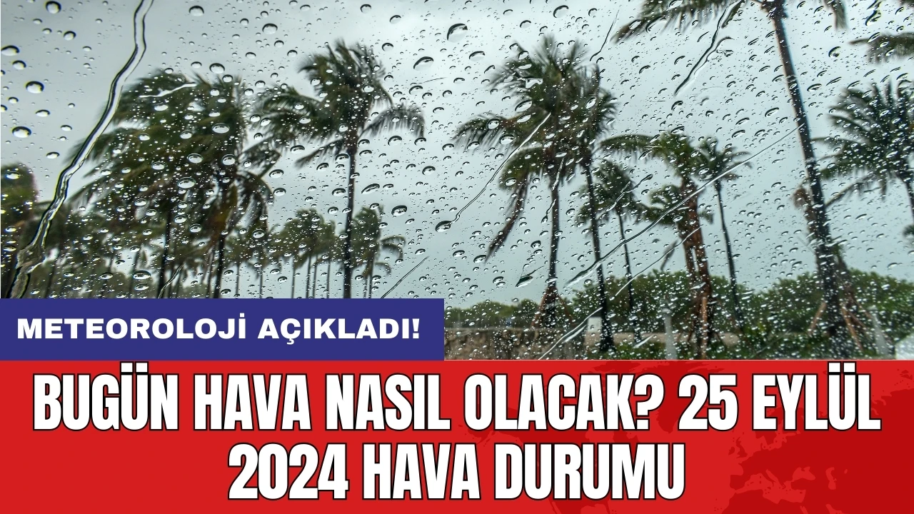 Bugün hava nasıl olacak? 25 Eylül 2024 hava durumu