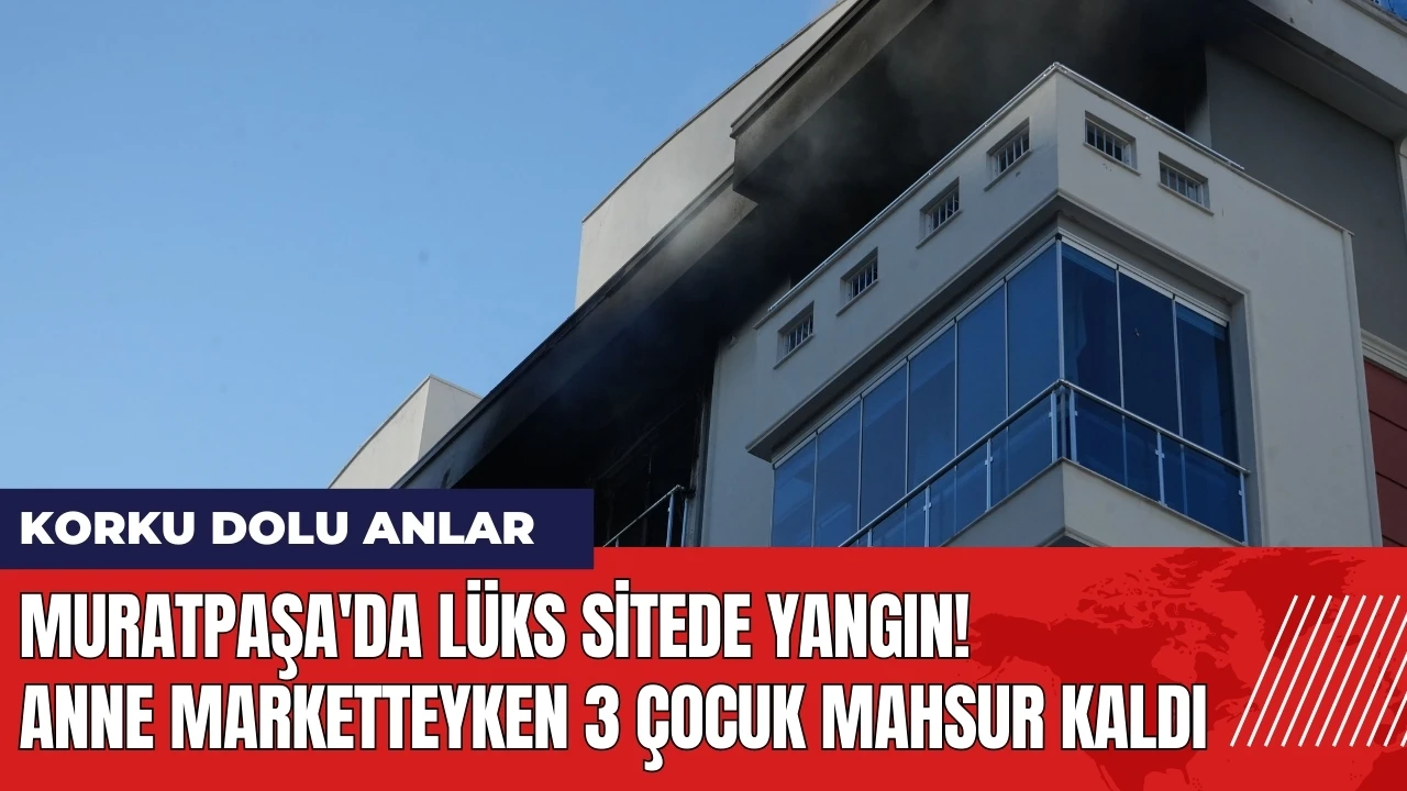 Muratpaşa'da lüks sitede yangın Anne marketteyken 3 çocuk mahsur kaldı