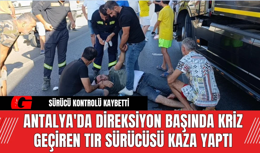 Antalya'da Direksiyon Başında Kriz Geçiren Tır Sürücüsü Kaza Yaptı