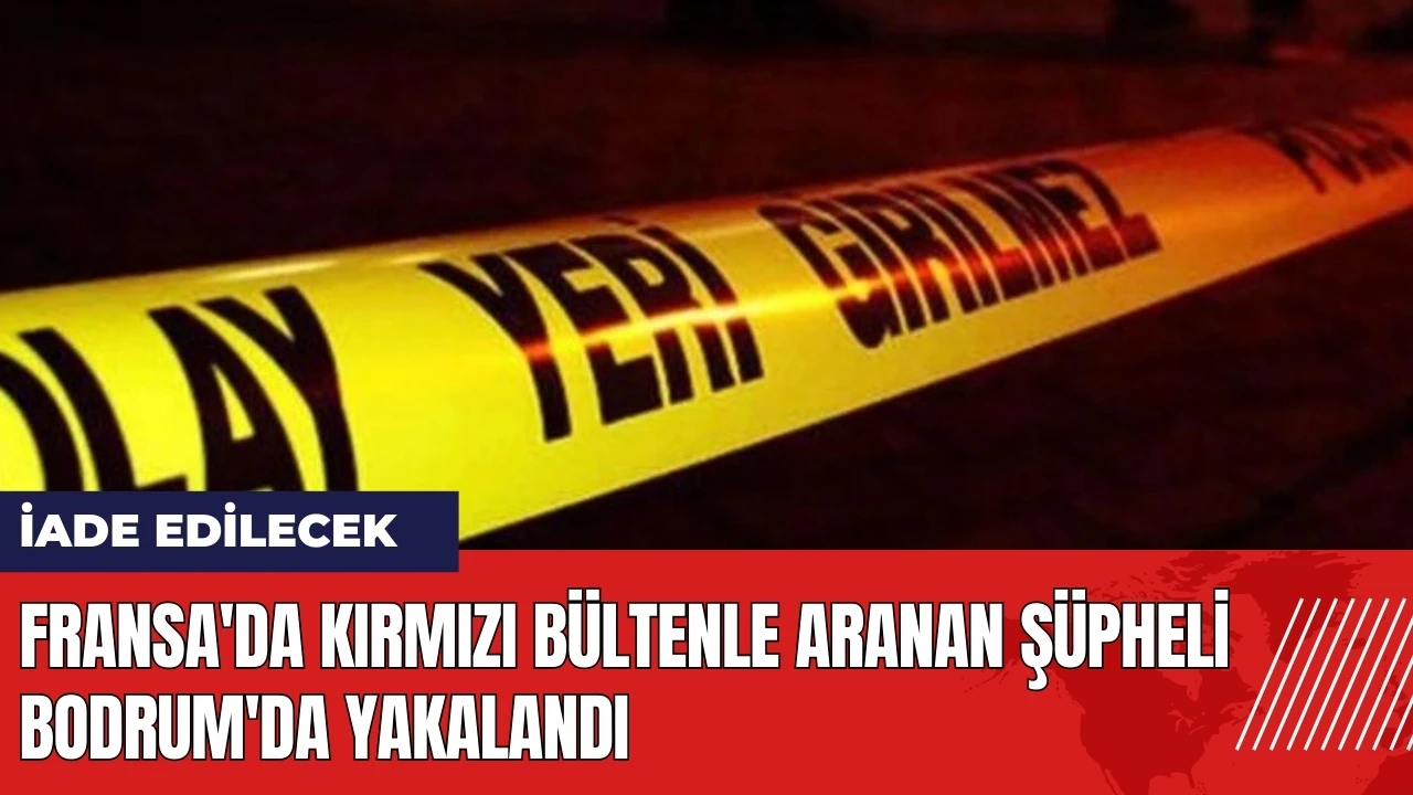 Fransa'da kırmızı bültenle aranan şüpheli Bodrum'da yakalandı