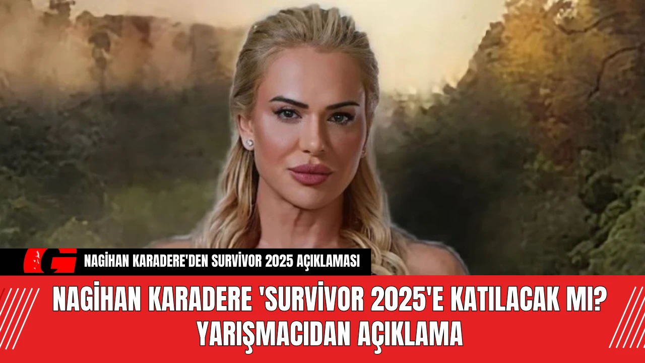 Nagihan Karadere 'Survivor 2025'e katılacak mı? Yarışmacıdan açıklama