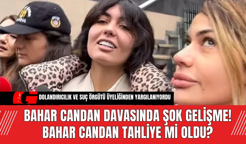 Bahar Candan Davasında Şok Gelişme! Bahar Candan Tahliye Mi Oldu?