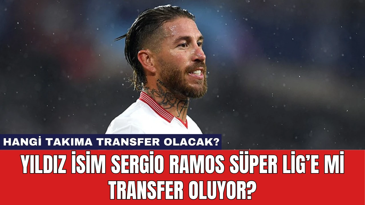 Yıldız İsim Sergio Ramos Süper Lig’e Mi Transfer Oluyor?