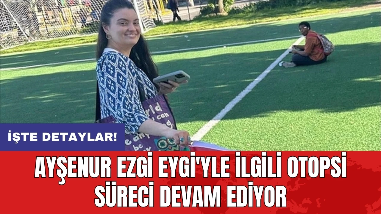 Ayşenur Ezgi Eygi'yle ilgili otopsi süreci devam ediyor