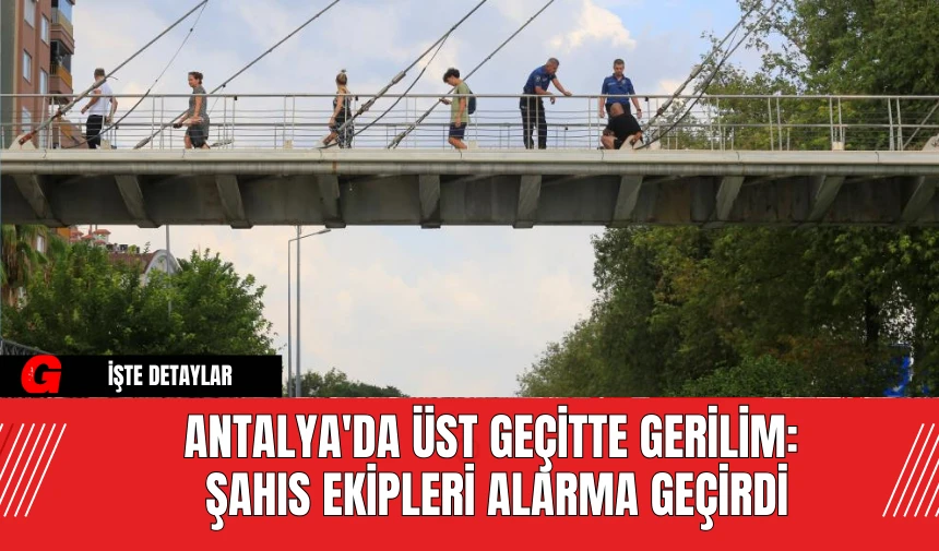 Antalya'da Üst Geçitte Gerilim: Şahıs Ekipleri Alarma Geçirdi