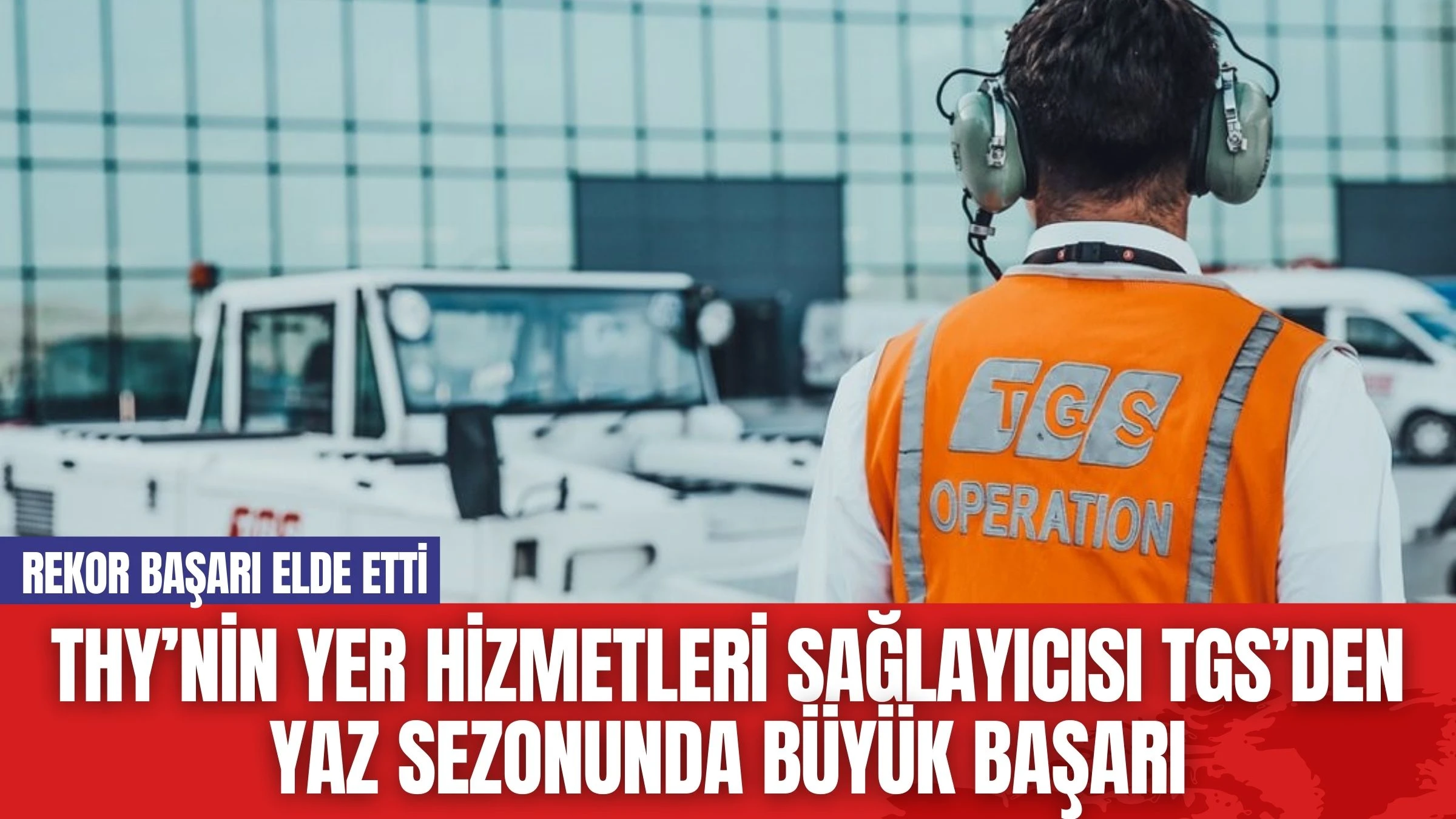 THY’nin Yer Hizmetleri Sağlayıcısı TGS’den Yaz Sezonunda Büyük Başarı