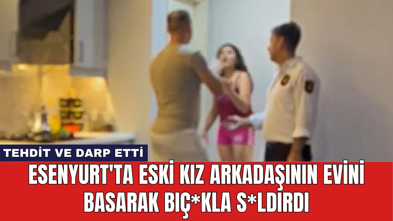 Esenyurt'ta Eski Kız Arkadaşının Evini Basarak Bıç*kla S*ldırdı