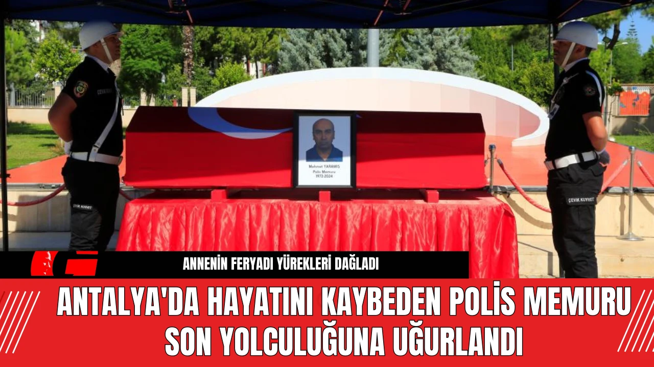 Antalya'da Hayatını Kaybeden Polis Memuru Son Yolculuğuna Uğurlandı