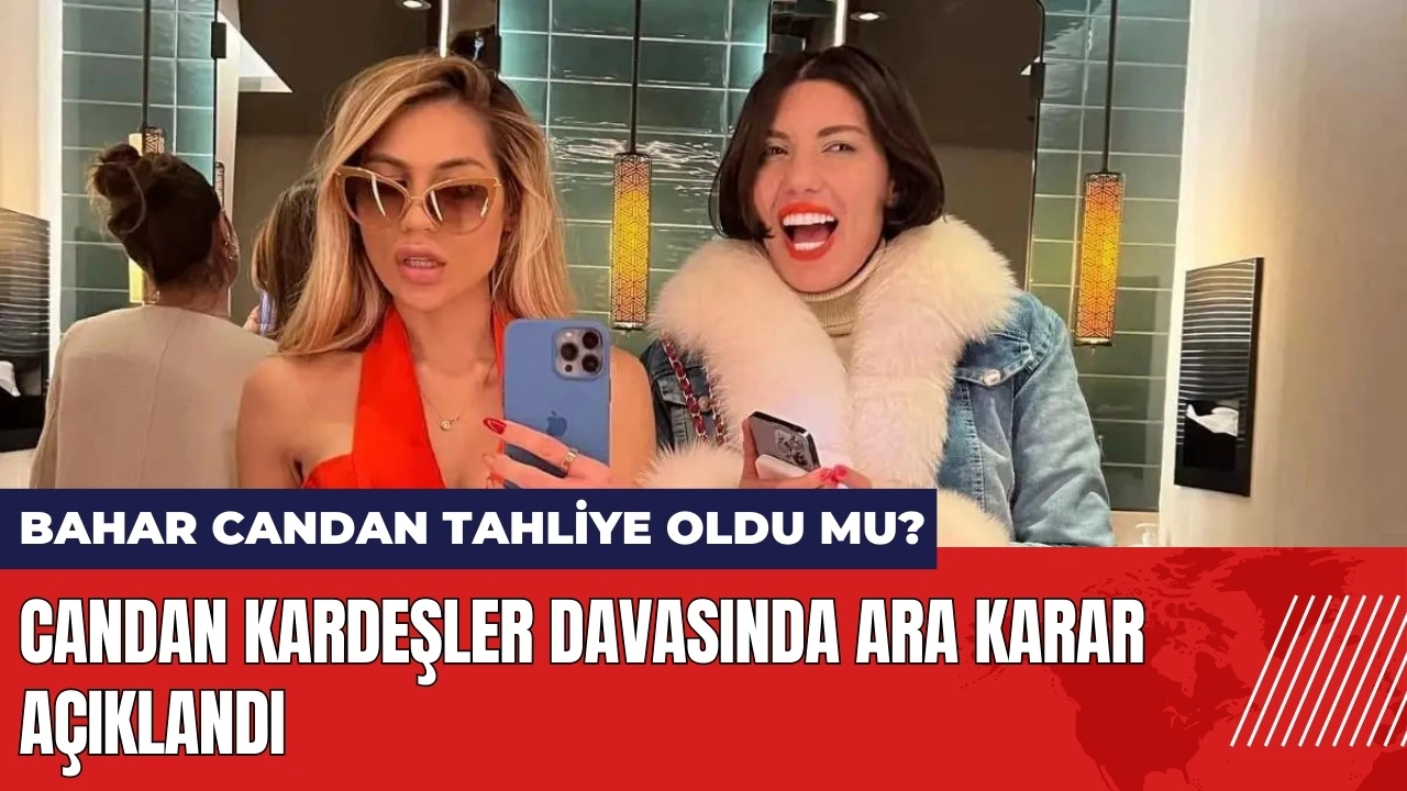 Bahar candan tahliye oldu mu? Candan kardeşler davasında ara karar