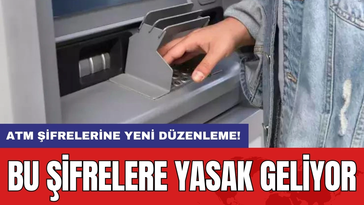 ATM şifrelerine yeni düzenleme: Bu şifrelere yasak geliyor