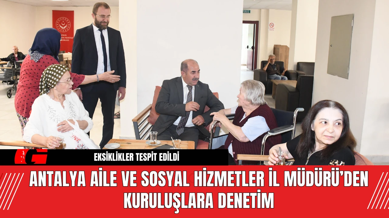 Antalya Aile ve Sosyal Hizmetler İl Müdürü’den Kuruluşlara Denetim