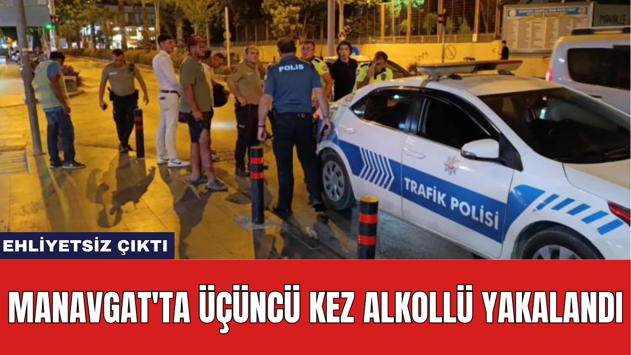 Manavgat'ta Üçüncü Kez Alkollü Yakalandı: Ehliyetsiz Çıktı