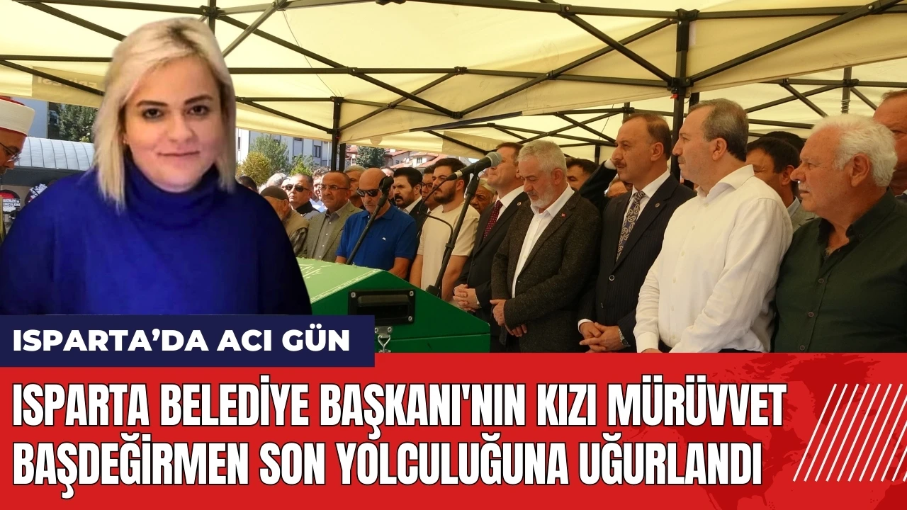 Isparta Belediye Başkanı'nın kızı Mürüvvet Başdeğirmen defnedildi