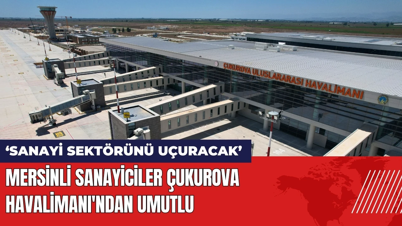 Mersinli sanayiciler Çukurova Havalimanı'ndan umutlu: Sanayi sektörünü uçuracak