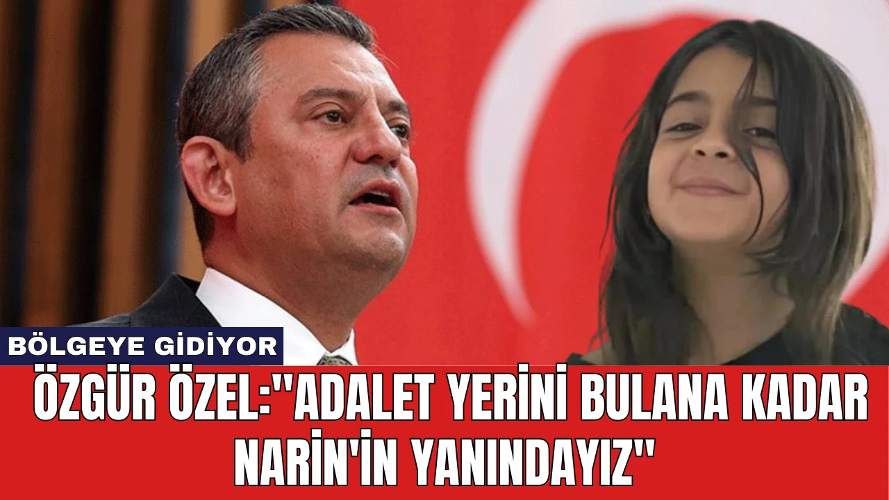 Özgür Özel: "Adalet Yerini Bulana Kadar Narin'in Yanındayız"